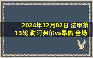 2024年12月02日 法甲第13轮 勒阿弗尔vs昂热 全场录像